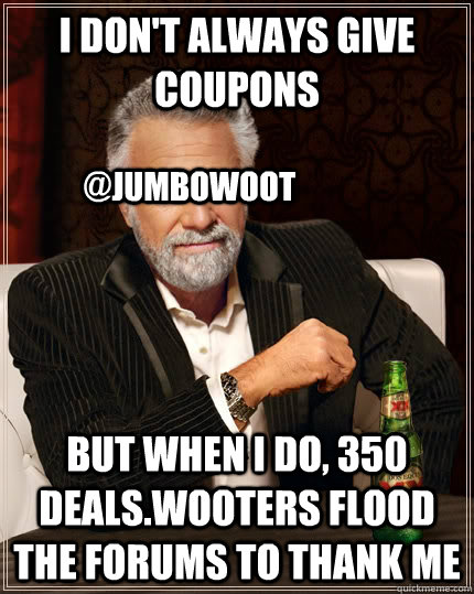I don't always give coupons but when I do, 350 Deals.Wooters flood the forums to thank me @Jumbowoot - I don't always give coupons but when I do, 350 Deals.Wooters flood the forums to thank me @Jumbowoot  The Most Interesting Man In The World