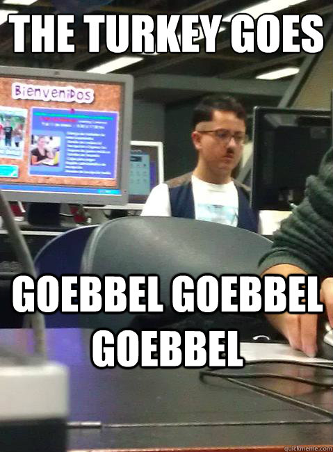 The turkey goes
 goebbel goebbel goebbel - The turkey goes
 goebbel goebbel goebbel  HIPSTER HITLER