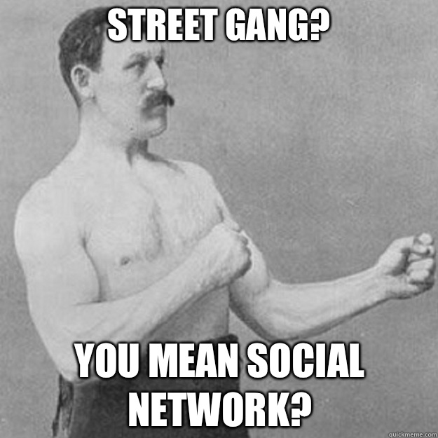 Street gang? You mean social network?  overly manly man