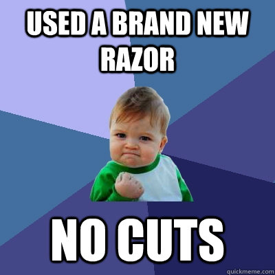 Used a brand new razor NO CUTS  Success Kid