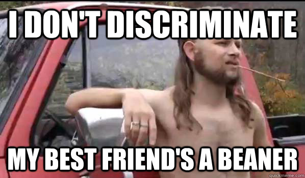 I don't discriminate my best friend's a beaner  Almost Politically Correct Redneck