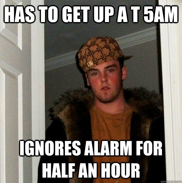 has to get up a t 5am ignores alarm for half an hour - has to get up a t 5am ignores alarm for half an hour  Scumbag Steve