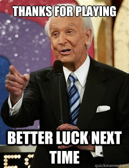 Thanks for playing Better luck next time   Bob Barker