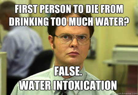 First person to die from drinking too much water? False.
WATER INTOXICATION  Dwight