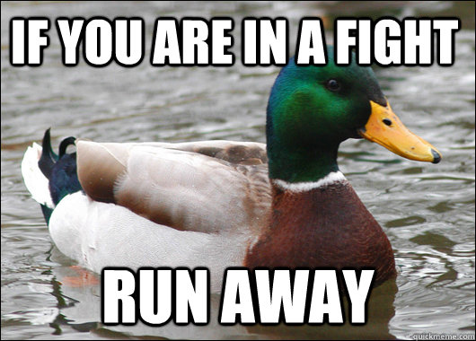 If you are in a fight RUN AWAY  Actual Advice Mallard