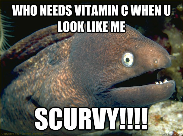 who needs vitamin c when u look like me scurvy!!!! - who needs vitamin c when u look like me scurvy!!!!  Bad Joke Eel