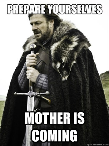Prepare yourselves mother is coming  Prepare Yourself