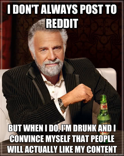 I don't always post to Reddit but when I do, i'm drunk and I convince myself that people will actually like my content - I don't always post to Reddit but when I do, i'm drunk and I convince myself that people will actually like my content  The Most Interesting Man In The World