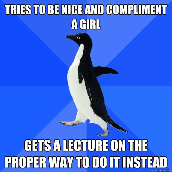 Tries to be nice and compliment a girl Gets a lecture on the proper way to do it instead  Socially Awkward Penguin