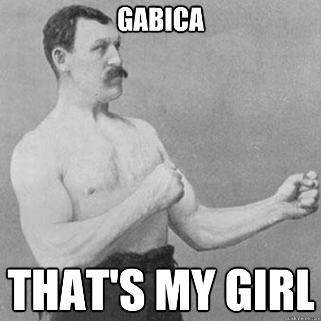 Gabica That's my girl  overly manly man