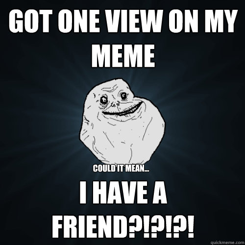 Got one view on my meme i have a friend?!?!?! could it mean...  Forever Alone