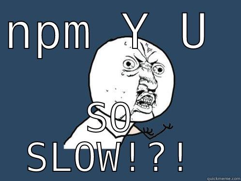 slow npm - NPM Y U  SO SLOW!?! Y U No