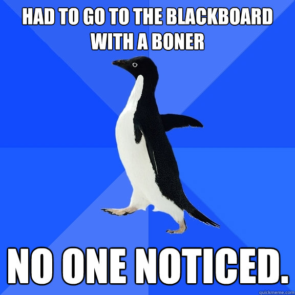 Had to go to the blackboard with a boner no one noticed.  Socially Awkward Penguin
