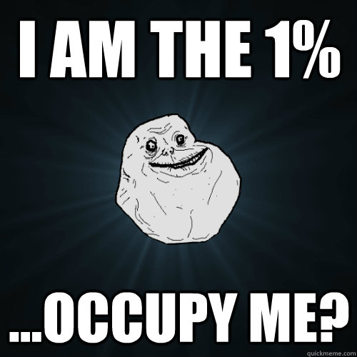I am the 1% ...occupy me?  Forever Alone