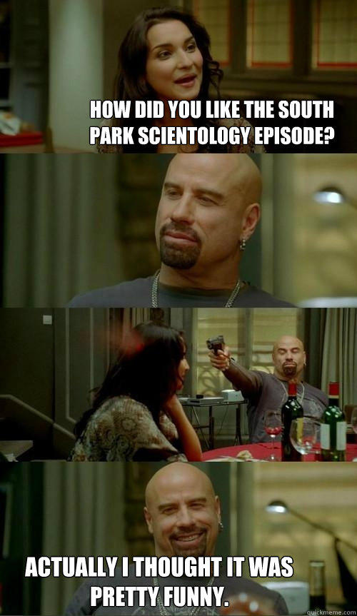 How did you like the South Park Scientology episode? Actually I thought it was pretty funny.  