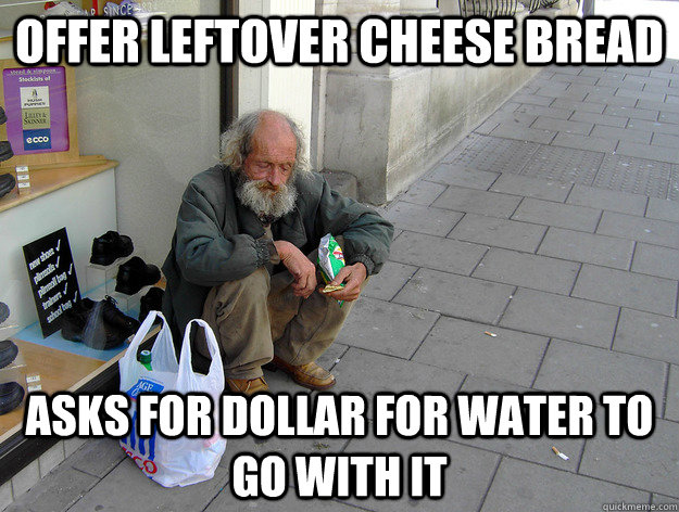 Offer leftover cheese bread Asks for dollar for water to go with it  Scumbag homeless