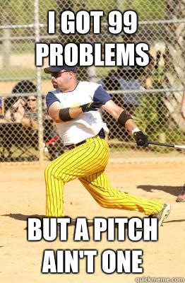 I got 99 problems But a pitch ain't one  Softball guy