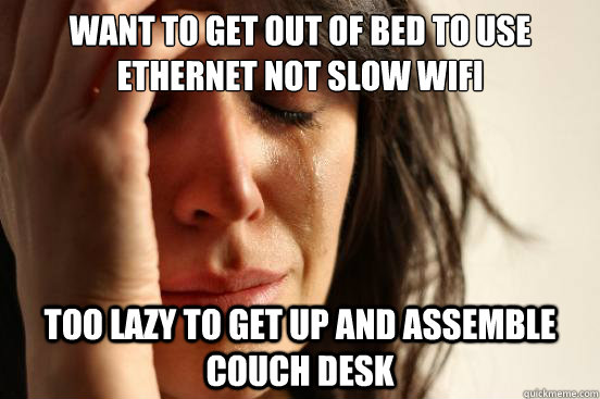 want to get out of bed to use ethernet not slow wifi Too lazy to get up and assemble couch desk  First World Problems
