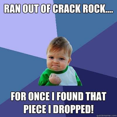 Ran out of crack rock.... For once I found that piece I dropped! - Ran out of crack rock.... For once I found that piece I dropped!  Success Kid