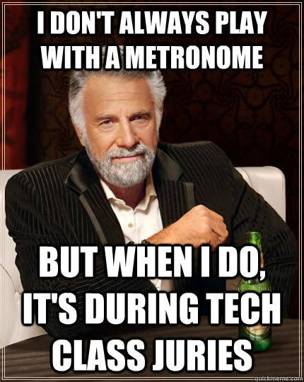 I don't always play with a metronome but when I do, it's during Tech Class Juries - I don't always play with a metronome but when I do, it's during Tech Class Juries  The Most Interesting Man In The World