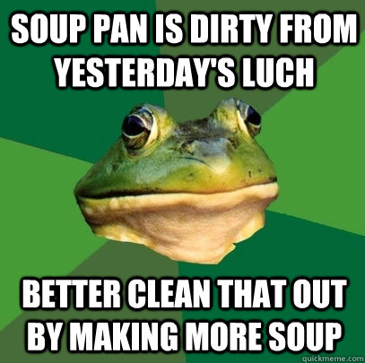 Soup pan is dirty from yesterday's luch Better clean that out by making more soup  Foul Bachelor Frog