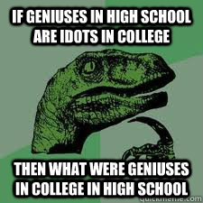 If geniuses in high school are idots in college then what were geniuses in college in high school - If geniuses in high school are idots in college then what were geniuses in college in high school  Bo Philosorapter