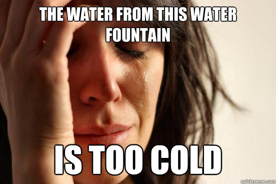the water from this water fountain is too cold  First World Problems