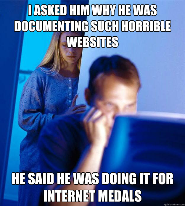 I asked him why he was documenting such horrible websites He said he was doing it for internet medals  Redditors Wife