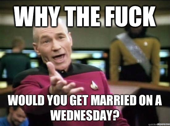 Why the fuck Would you get married on a Wednesday? - Why the fuck Would you get married on a Wednesday?  Annoyed Picard HD