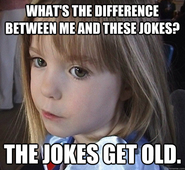 what's the difference between me and these jokes? The jokes get old.  Madeleine McCann on ageing