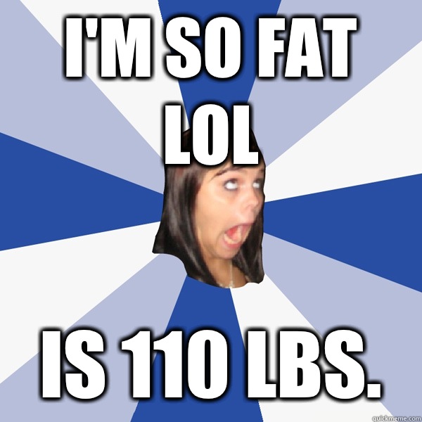 I'm so fat lol Is 110 lbs.  Annoying Facebook Girl
