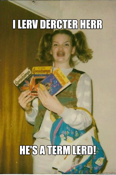 I LERV DERCTER HERR HE'S A TERM LERD!  BERKS