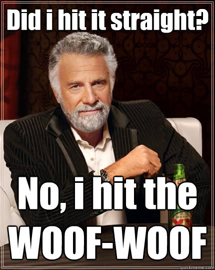 Did i hit it straight? No, i hit the WOOF-WOOF  The Most Interesting Man In The World