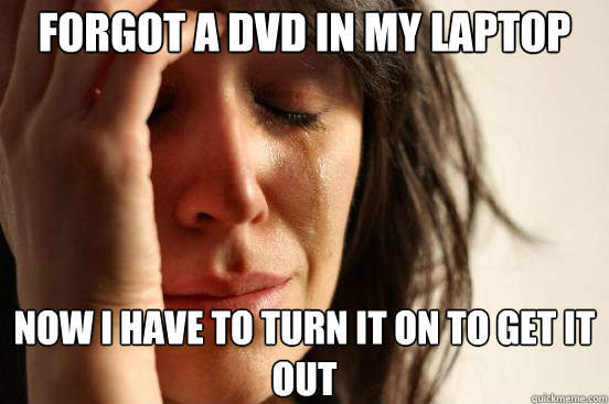 Forgot a dvd in my laptop now i have to turn it on to get it out   First World Problems