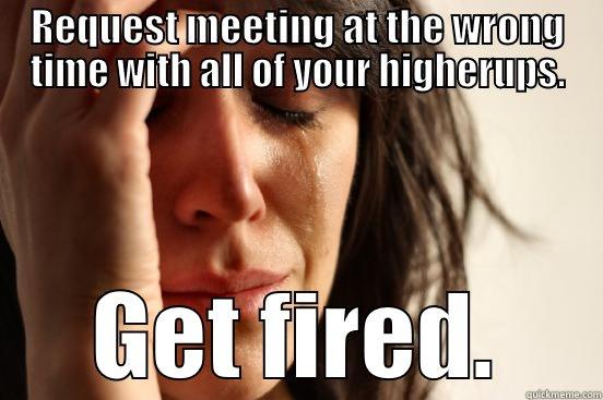 REQUEST MEETING AT THE WRONG TIME WITH ALL OF YOUR HIGHERUPS. GET FIRED. First World Problems