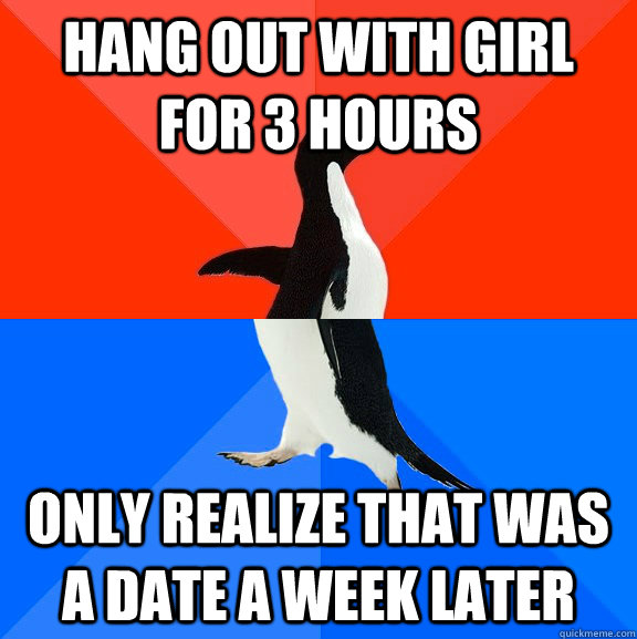 Hang out with girl for 3 hours Only realize that was a date a week later  Socially Awesome Awkward Penguin