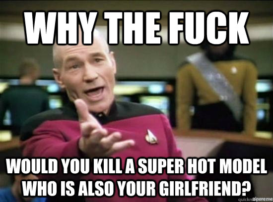 Why the fuck would you kill a super hot model who is also your girlfriend?  Annoyed Picard HD