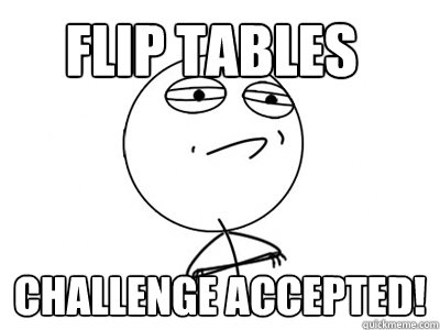 flip tables challenge accepted!  Challenge Accepted