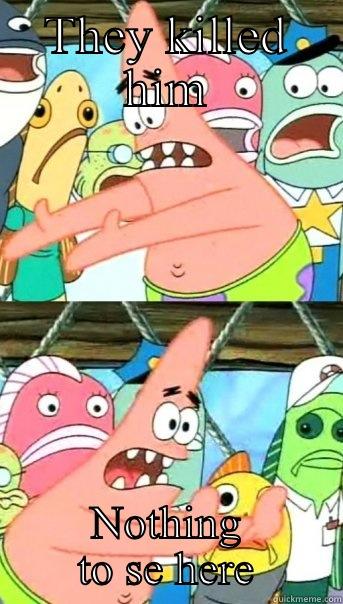 THEY KILLED HIM NOTHING TO SE HERE Push it somewhere else Patrick