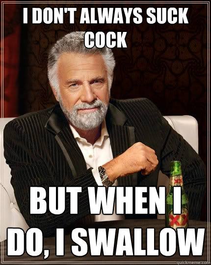 I don't always suck cock But when I do, I swallow  The Most Interesting Man In The World