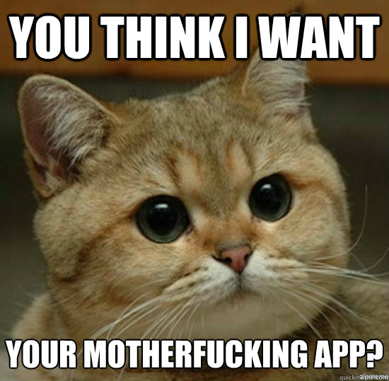you think i want your motherfucking app?  