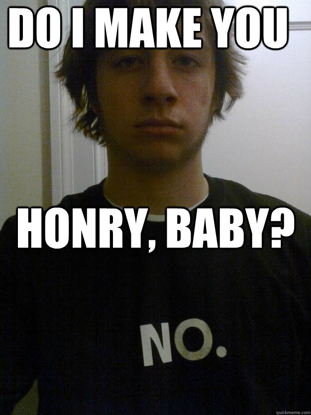 do i make you honry, baby?  Weird bast of the cench