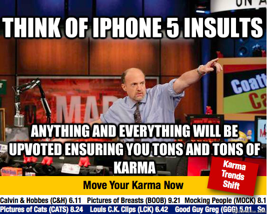 think of iphone 5 insults anything and everything will be upvoted ensuring you tons and tons of karma  Mad Karma with Jim Cramer