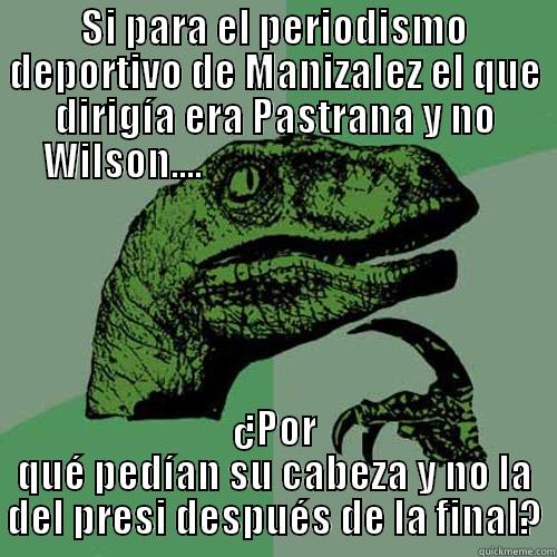 SI PARA EL PERIODISMO DEPORTIVO DE MANIZALEZ EL QUE DIRIGÍA ERA PASTRANA Y NO WILSON....                                        ¿POR QUÉ PEDÍAN SU CABEZA Y NO LA DEL PRESI DESPUÉS DE LA FINAL? Philosoraptor