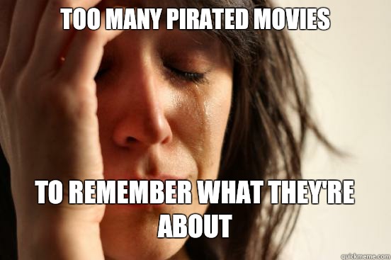 Too many pirated movies  To remember what they're about   First World Problems