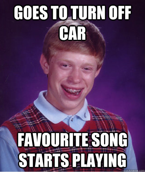 GOES TO TURN OFF CAR FAVOURITE SONG STARTS PLAYING - GOES TO TURN OFF CAR FAVOURITE SONG STARTS PLAYING  Bad Luck Brian