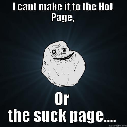I CANT MAKE IT TO THE HOT PAGE, OR THE SUCK PAGE.... Forever Alone