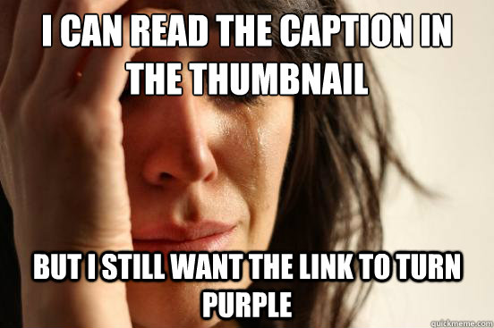 I can read the caption in the thumbnail But I still want the link to turn purple  First World Problems