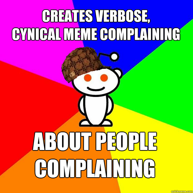 Creates verbose, 
cynical meme complaining about people 
complaining  Scumbag Redditor