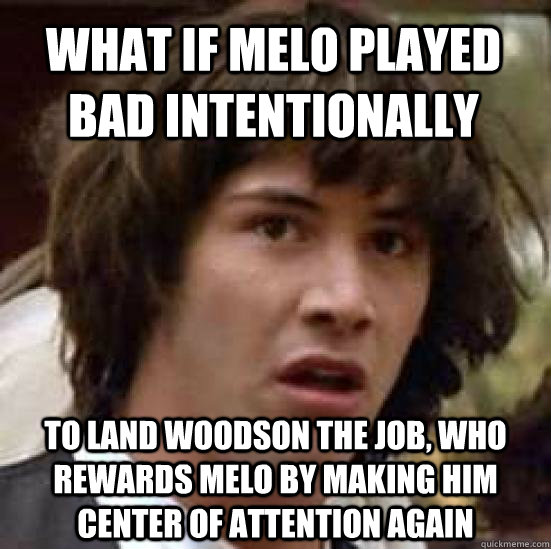 What if Melo played bad intentionally to land woodson the job, who rewards melo by making him center of attention again - What if Melo played bad intentionally to land woodson the job, who rewards melo by making him center of attention again  conspiracy keanu